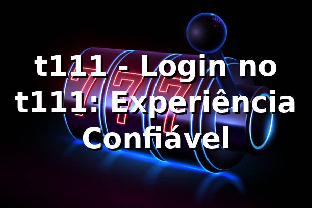 t111 - Login no t111: Experiência Confiável 1 t111 - Login no t111: Experiência Confiável